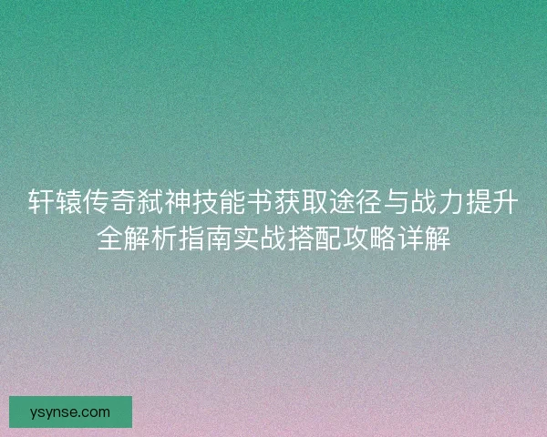轩辕传奇弑神技能书获取途径与战力提升全解析指南实战搭配攻略详解