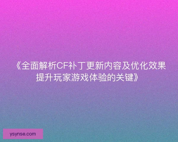 《全面解析CF补丁更新内容及优化效果提升玩家游戏体验的关键》