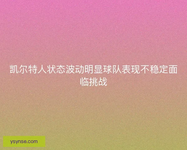 凯尔特人状态波动明显球队表现不稳定面临挑战