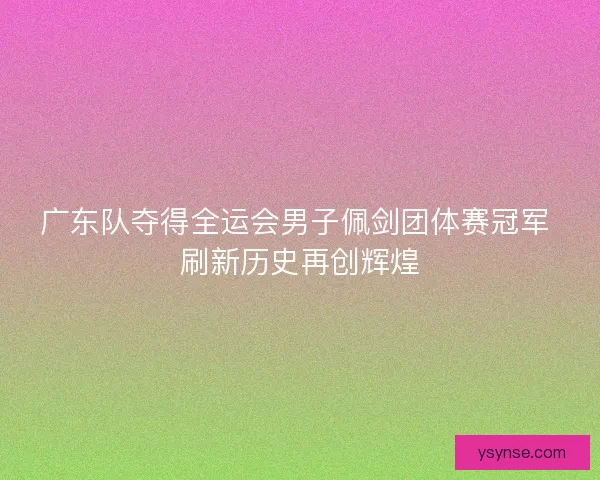 广东队夺得全运会男子佩剑团体赛冠军 刷新历史再创辉煌