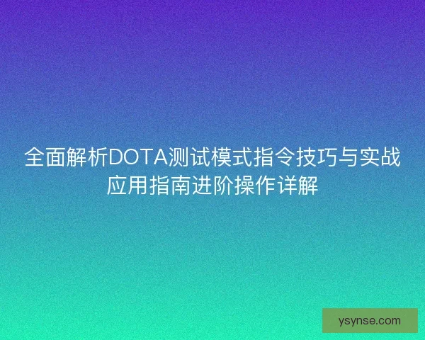 全面解析DOTA测试模式指令技巧与实战应用指南进阶操作详解